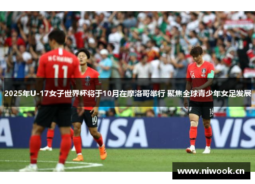 2025年U-17女子世界杯将于10月在摩洛哥举行 聚焦全球青少年女足发展