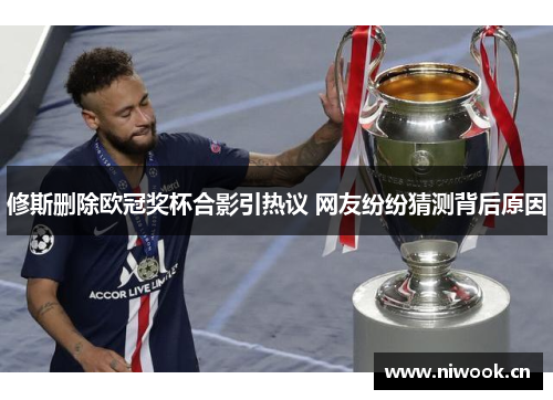 修斯删除欧冠奖杯合影引热议 网友纷纷猜测背后原因