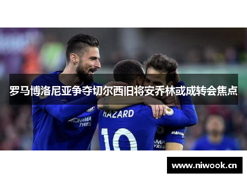 罗马博洛尼亚争夺切尔西旧将安乔林或成转会焦点