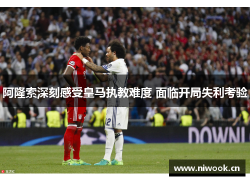 阿隆索深刻感受皇马执教难度 面临开局失利考验