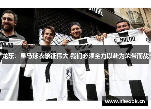 龙东:皇马球衣象征伟大 我们必须全力以赴为荣誉而战